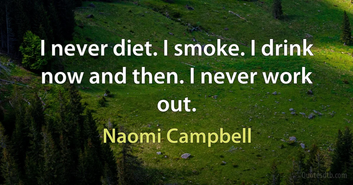 I never diet. I smoke. I drink now and then. I never work out. (Naomi Campbell)