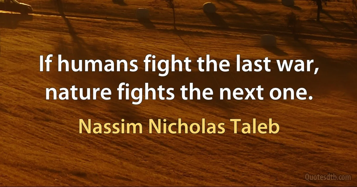 If humans fight the last war, nature fights the next one. (Nassim Nicholas Taleb)