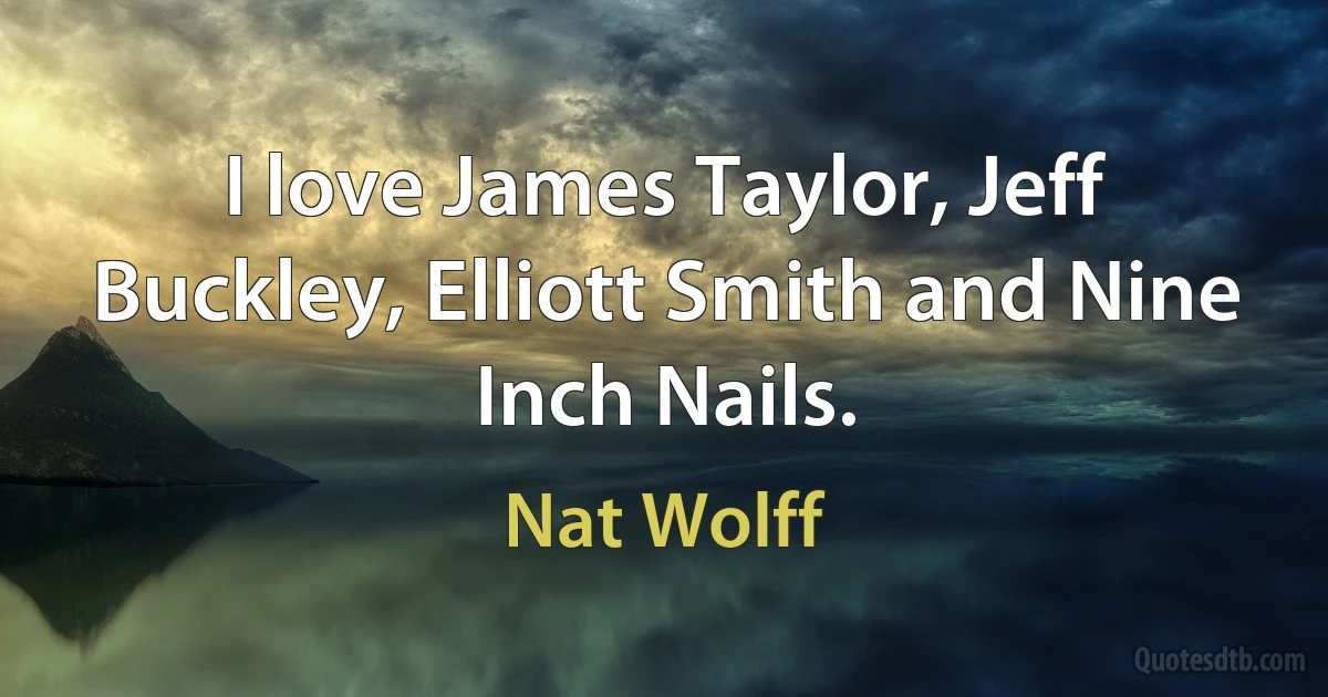 I love James Taylor, Jeff Buckley, Elliott Smith and Nine Inch Nails. (Nat Wolff)