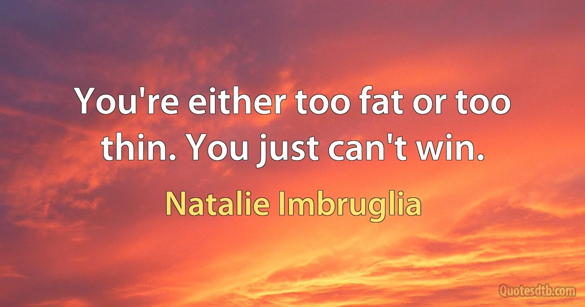 You're either too fat or too thin. You just can't win. (Natalie Imbruglia)