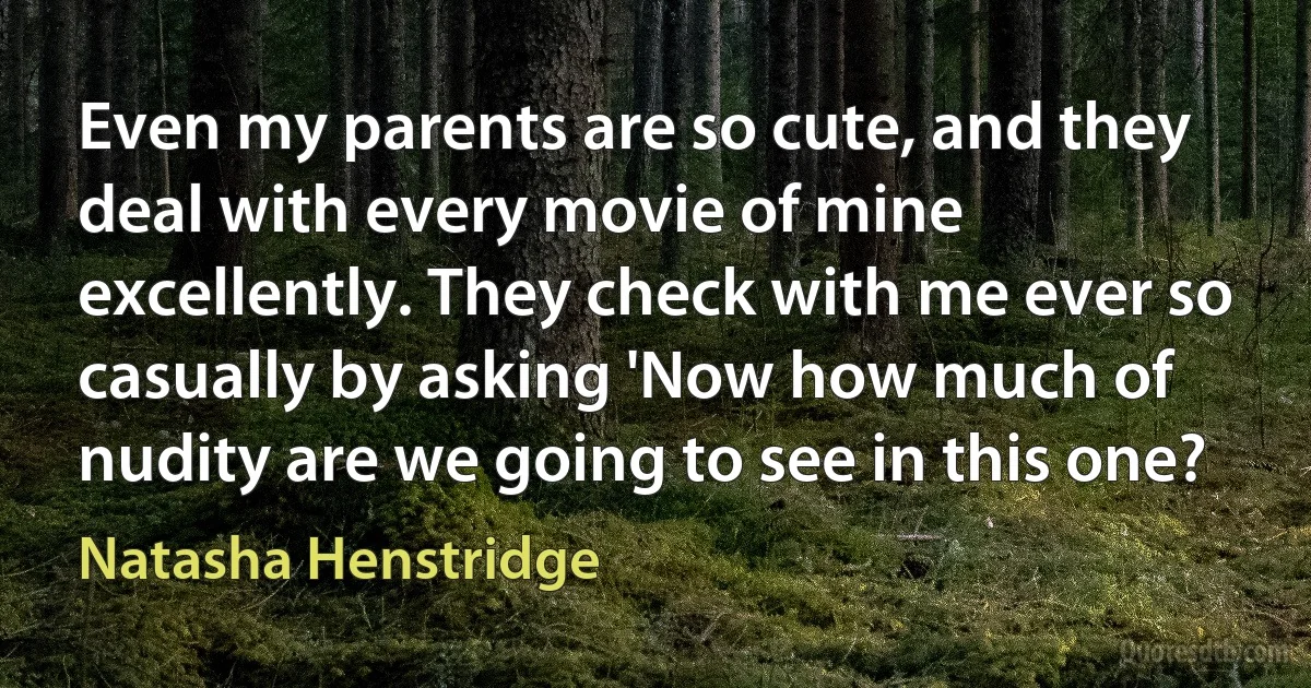 Even my parents are so cute, and they deal with every movie of mine excellently. They check with me ever so casually by asking 'Now how much of nudity are we going to see in this one? (Natasha Henstridge)