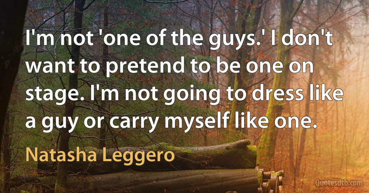 I'm not 'one of the guys.' I don't want to pretend to be one on stage. I'm not going to dress like a guy or carry myself like one. (Natasha Leggero)