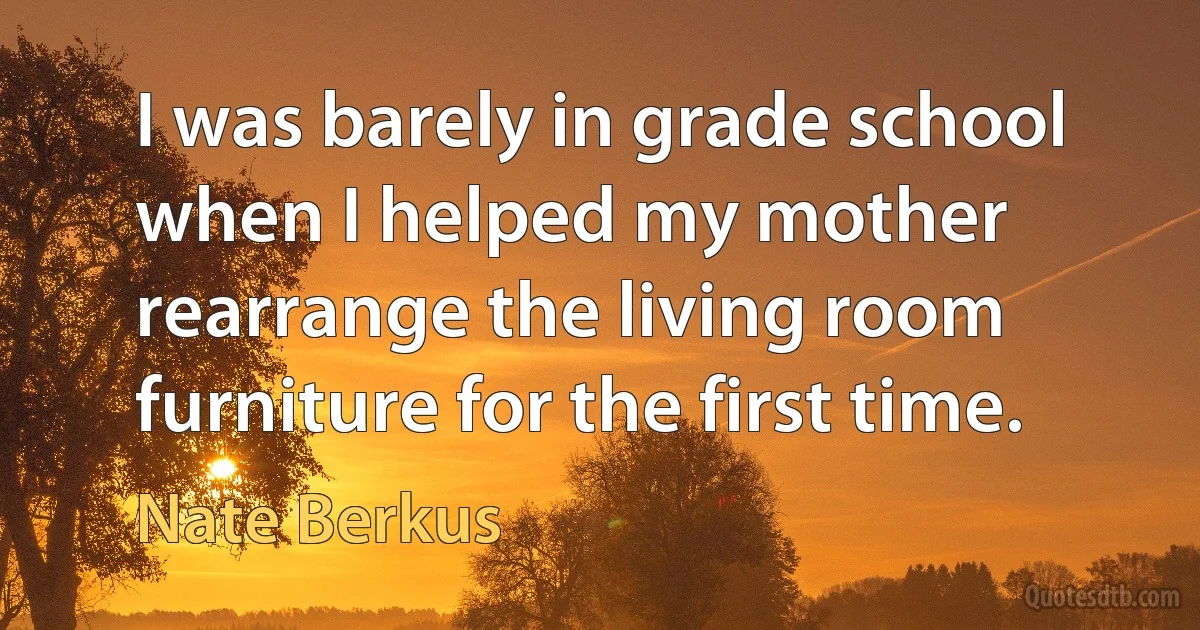 I was barely in grade school when I helped my mother rearrange the living room furniture for the first time. (Nate Berkus)