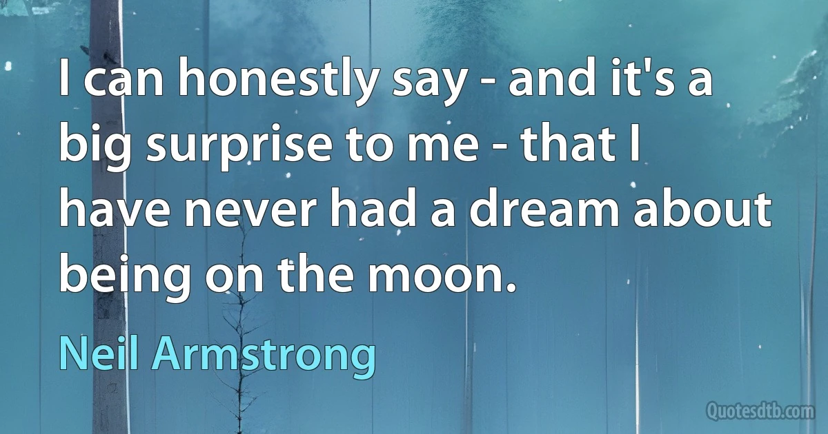 I can honestly say - and it's a big surprise to me - that I have never had a dream about being on the moon. (Neil Armstrong)