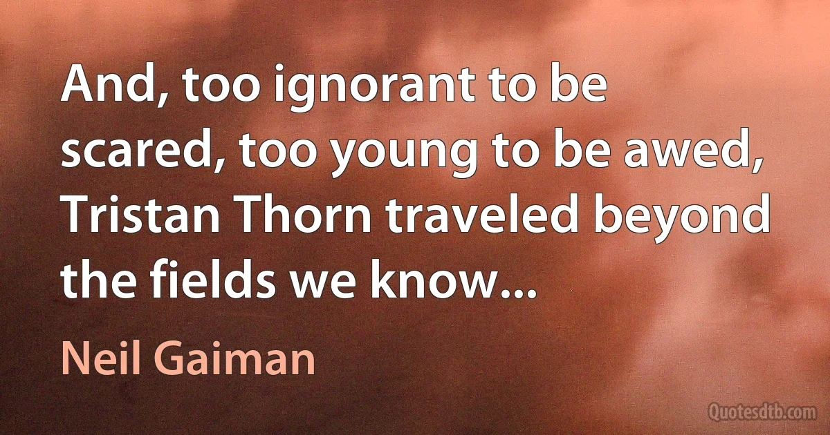 And, too ignorant to be scared, too young to be awed, Tristan Thorn traveled beyond the fields we know... (Neil Gaiman)