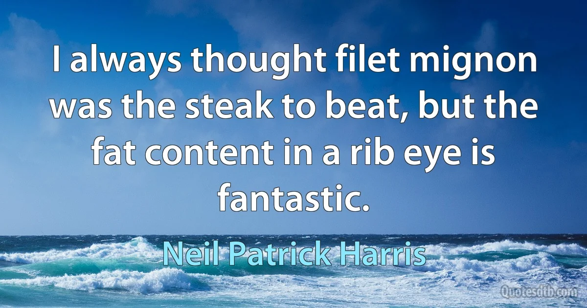 I always thought filet mignon was the steak to beat, but the fat content in a rib eye is fantastic. (Neil Patrick Harris)