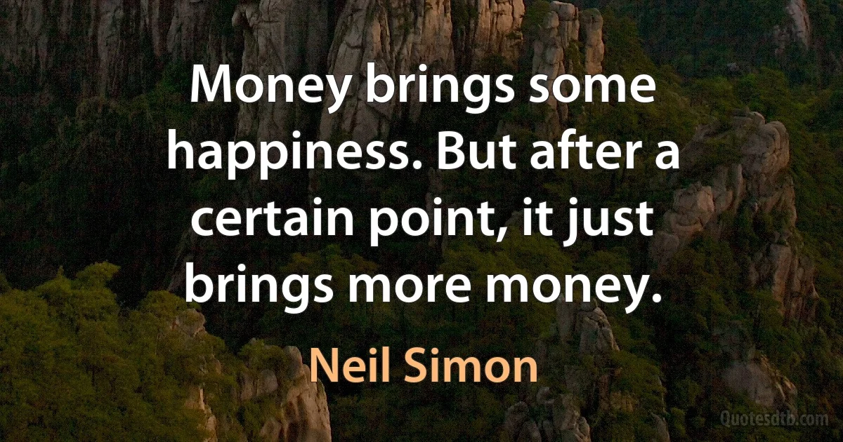 Money brings some happiness. But after a certain point, it just brings more money. (Neil Simon)