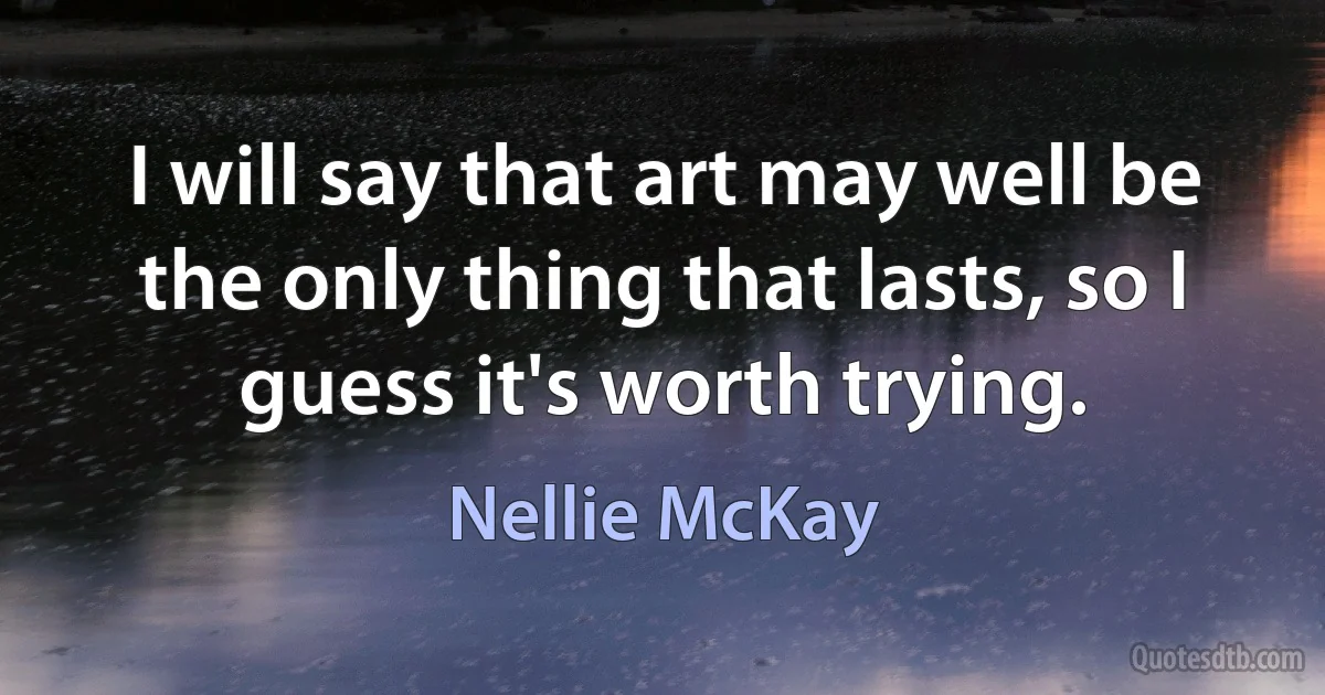 I will say that art may well be the only thing that lasts, so I guess it's worth trying. (Nellie McKay)