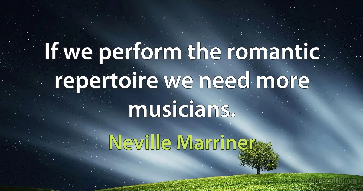 If we perform the romantic repertoire we need more musicians. (Neville Marriner)