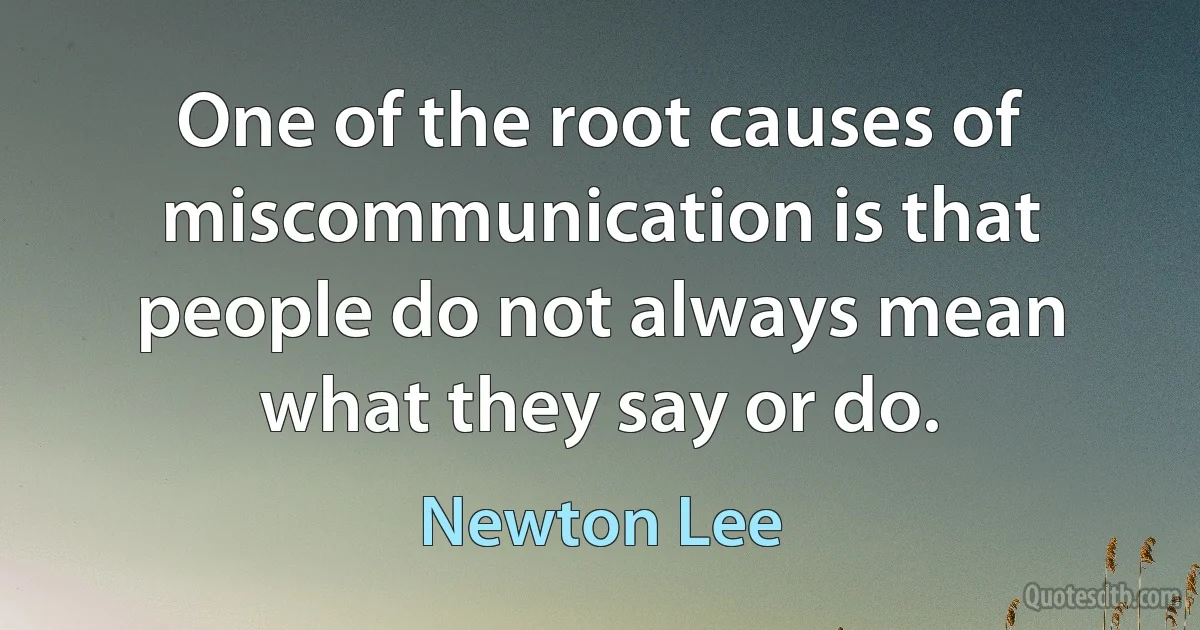 One of the root causes of miscommunication is that people do not always mean what they say or do. (Newton Lee)