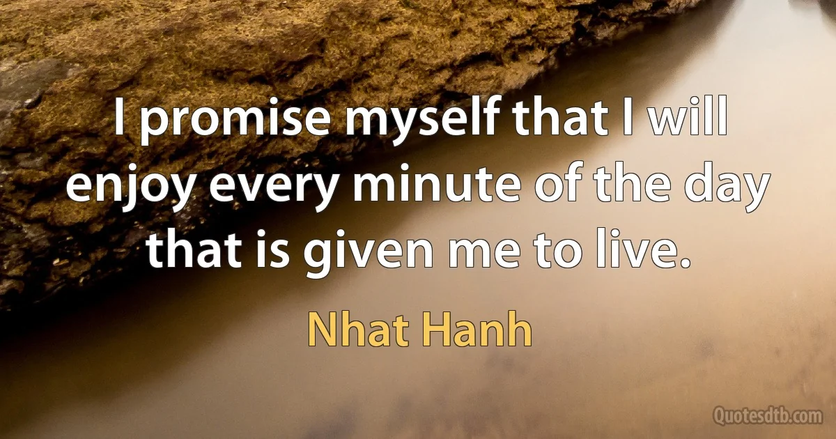 I promise myself that I will enjoy every minute of the day that is given me to live. (Nhat Hanh)