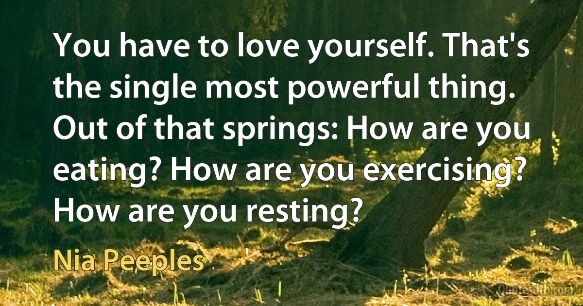 You have to love yourself. That's the single most powerful thing. Out of that springs: How are you eating? How are you exercising? How are you resting? (Nia Peeples)