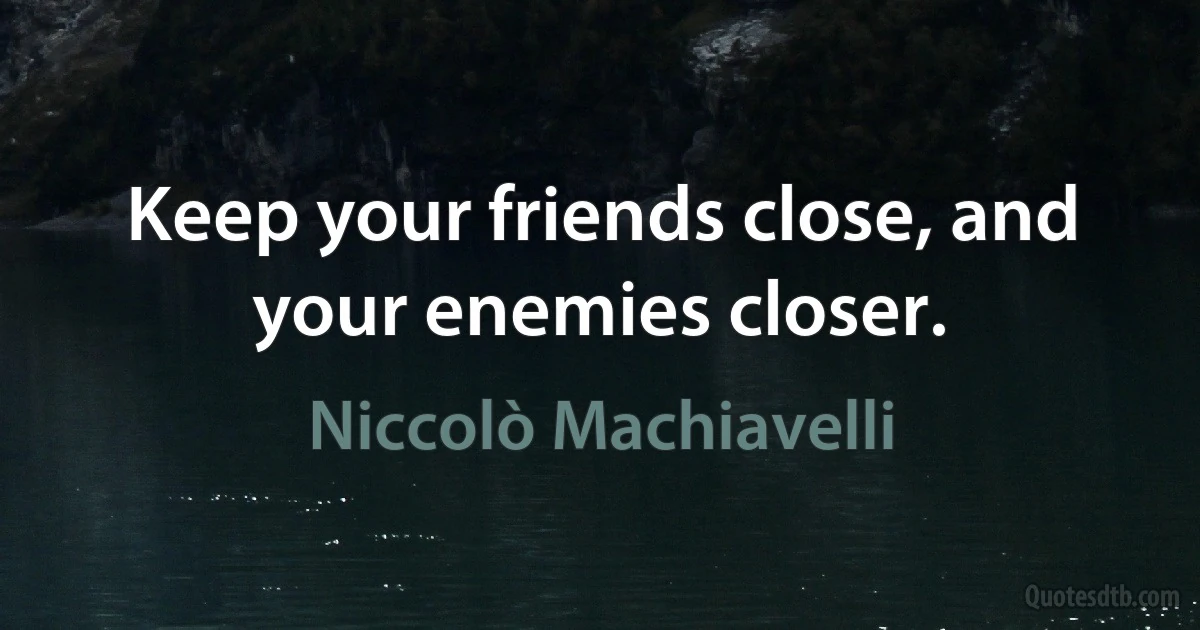 Keep your friends close, and your enemies closer. (Niccolò Machiavelli)