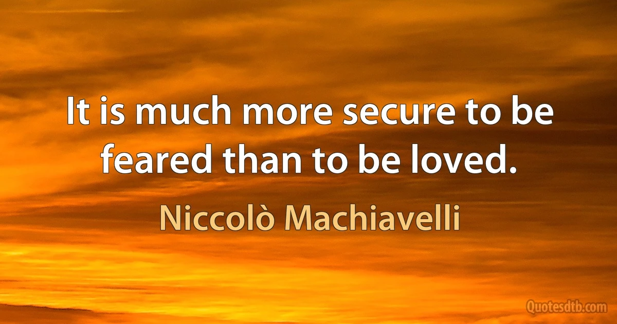 It is much more secure to be feared than to be loved. (Niccolò Machiavelli)