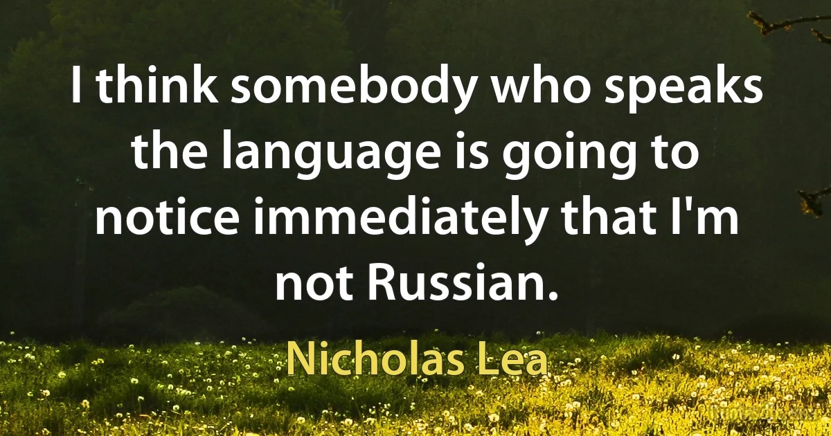 I think somebody who speaks the language is going to notice immediately that I'm not Russian. (Nicholas Lea)