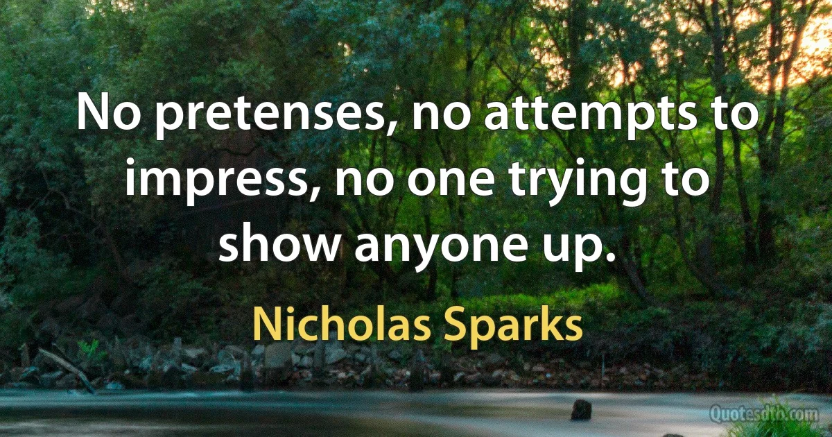 No pretenses, no attempts to impress, no one trying to show anyone up. (Nicholas Sparks)