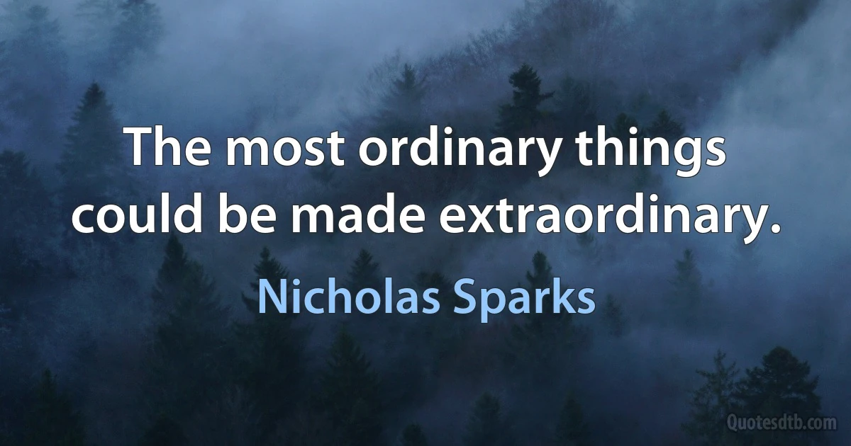 The most ordinary things could be made extraordinary. (Nicholas Sparks)