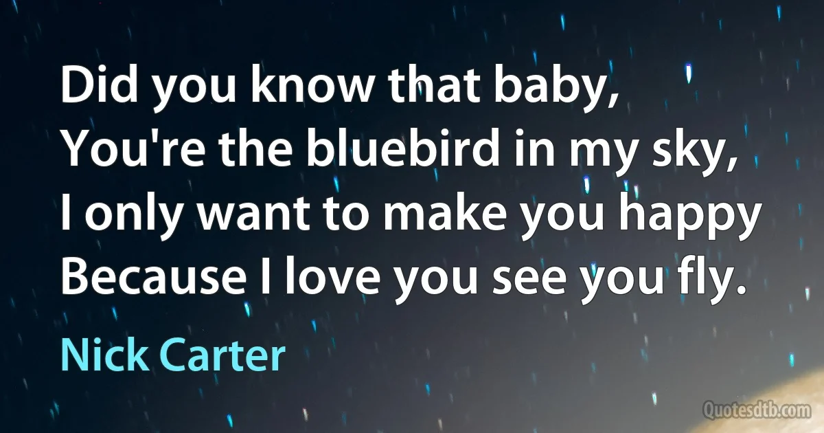 Did you know that baby,
You're the bluebird in my sky,
I only want to make you happy
Because I love you see you fly. (Nick Carter)