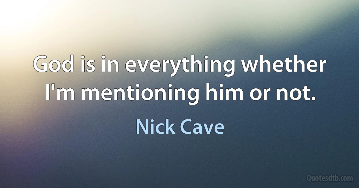 God is in everything whether I'm mentioning him or not. (Nick Cave)