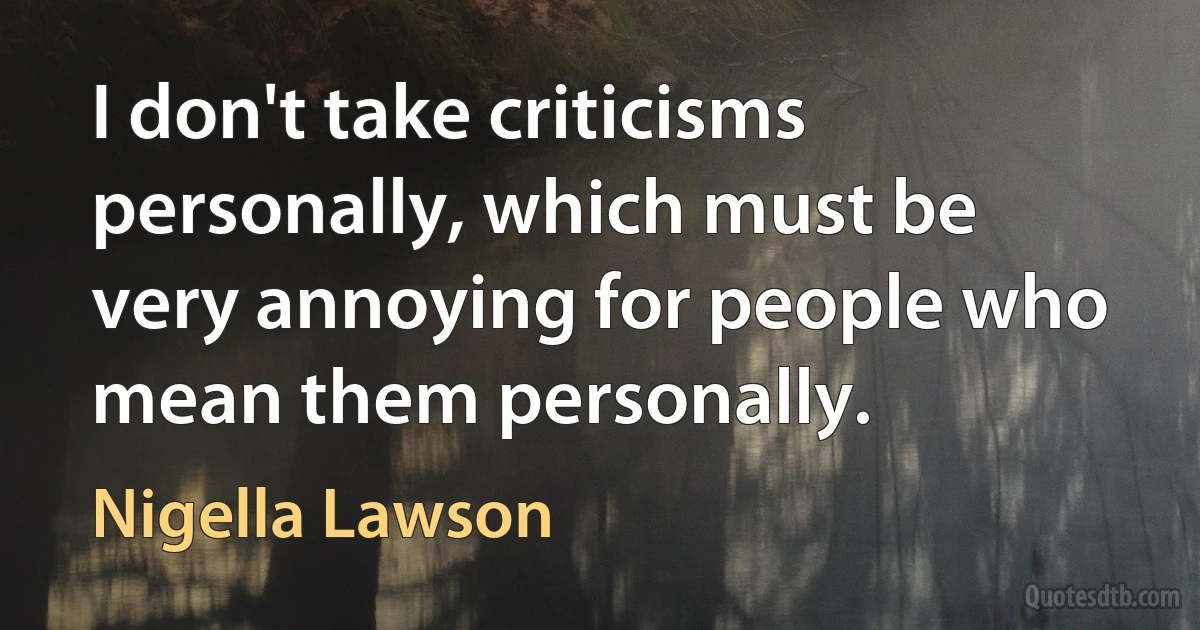 I don't take criticisms personally, which must be very annoying for people who mean them personally. (Nigella Lawson)