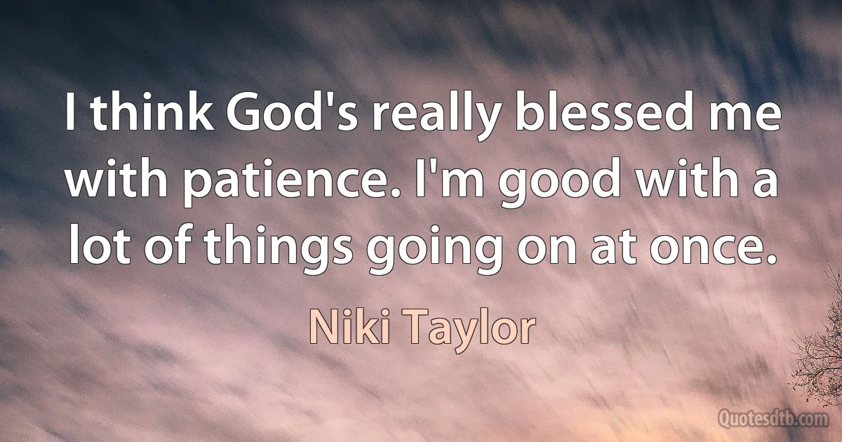 I think God's really blessed me with patience. I'm good with a lot of things going on at once. (Niki Taylor)