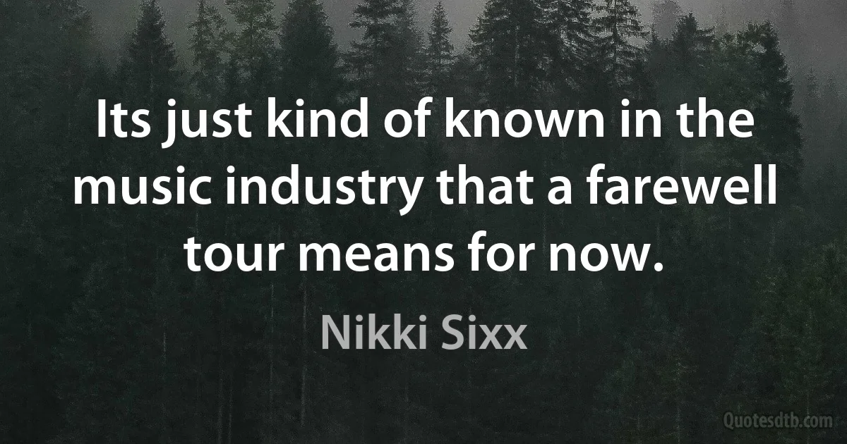 Its just kind of known in the music industry that a farewell tour means for now. (Nikki Sixx)