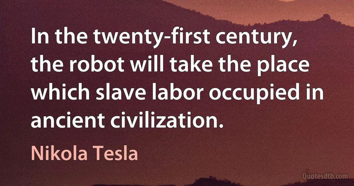 In the twenty-first century, the robot will take the place which slave labor occupied in ancient civilization. (Nikola Tesla)