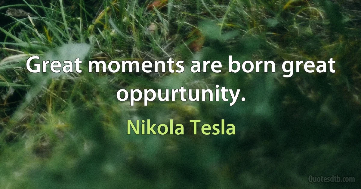 Great moments are born great oppurtunity. (Nikola Tesla)