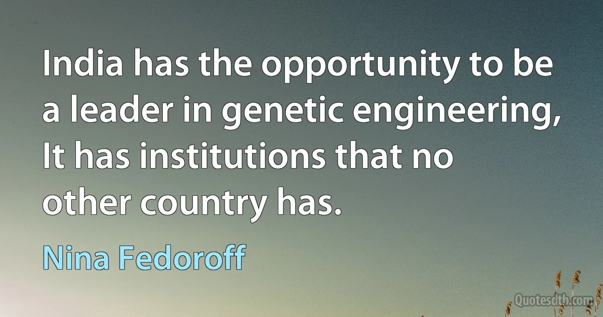 India has the opportunity to be a leader in genetic engineering, It has institutions that no other country has. (Nina Fedoroff)