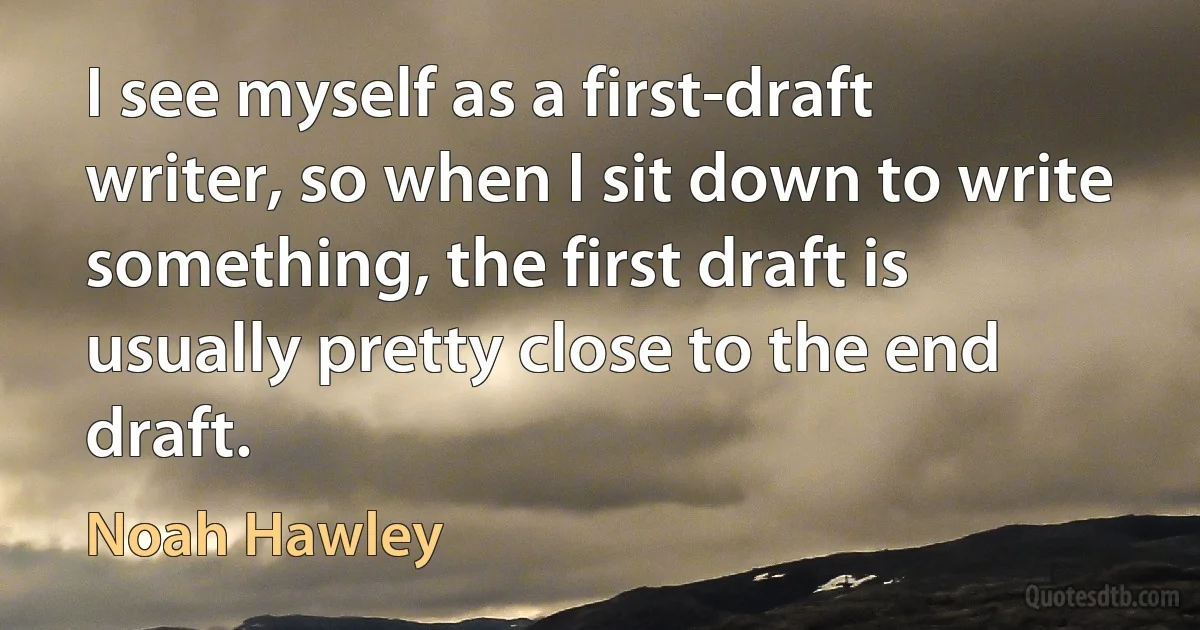 I see myself as a first-draft writer, so when I sit down to write something, the first draft is usually pretty close to the end draft. (Noah Hawley)