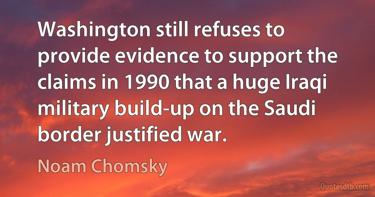 Washington still refuses to provide evidence to support the claims in 1990 that a huge Iraqi military build-up on the Saudi border justified war. (Noam Chomsky)