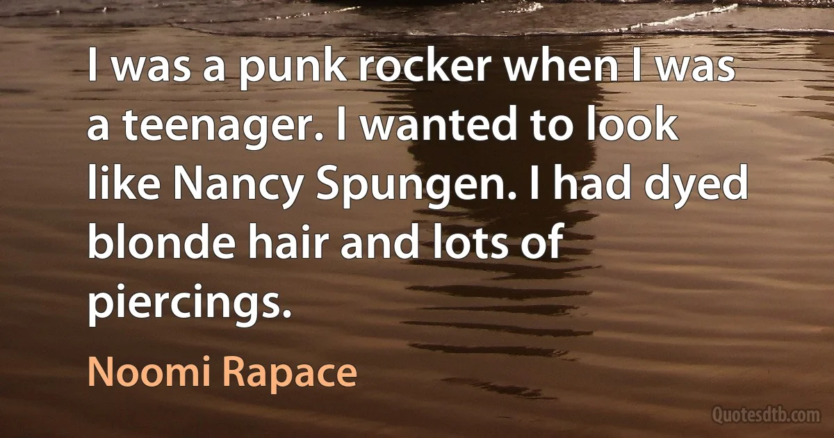 I was a punk rocker when I was a teenager. I wanted to look like Nancy Spungen. I had dyed blonde hair and lots of piercings. (Noomi Rapace)