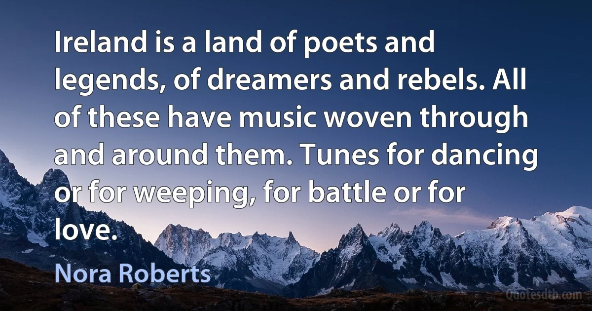 Ireland is a land of poets and legends, of dreamers and rebels. All of these have music woven through and around them. Tunes for dancing or for weeping, for battle or for love. (Nora Roberts)