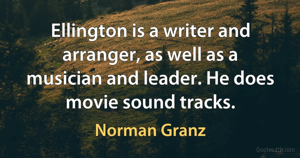 Ellington is a writer and arranger, as well as a musician and leader. He does movie sound tracks. (Norman Granz)