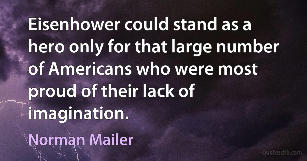 Eisenhower could stand as a hero only for that large number of Americans who were most proud of their lack of imagination. (Norman Mailer)