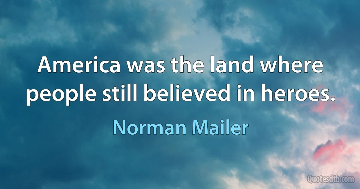 America was the land where people still believed in heroes. (Norman Mailer)