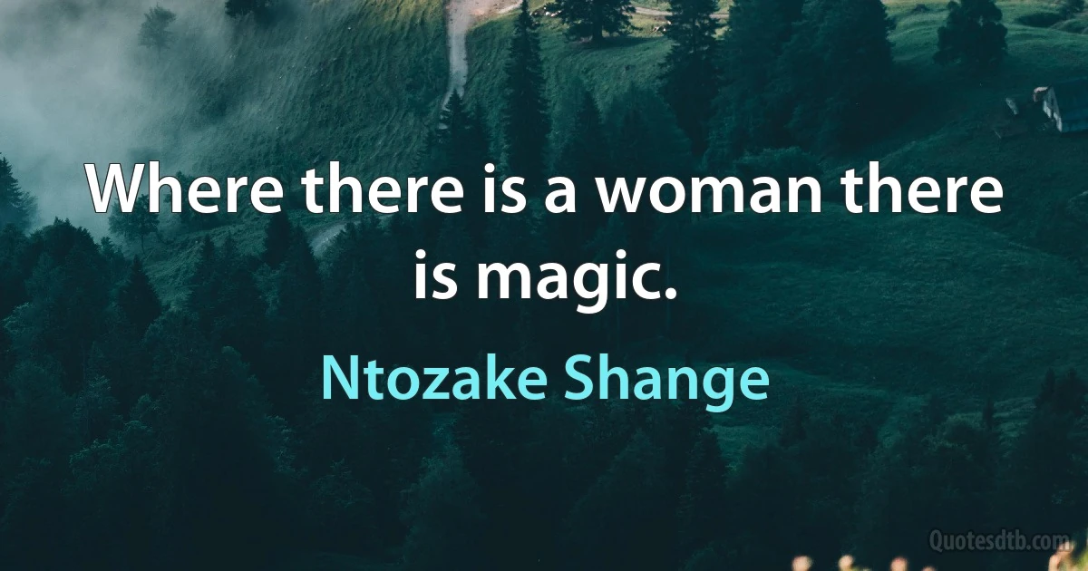 Where there is a woman there is magic. (Ntozake Shange)