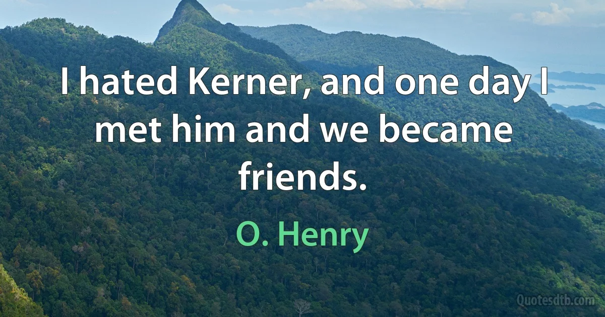 I hated Kerner, and one day I met him and we became friends. (O. Henry)