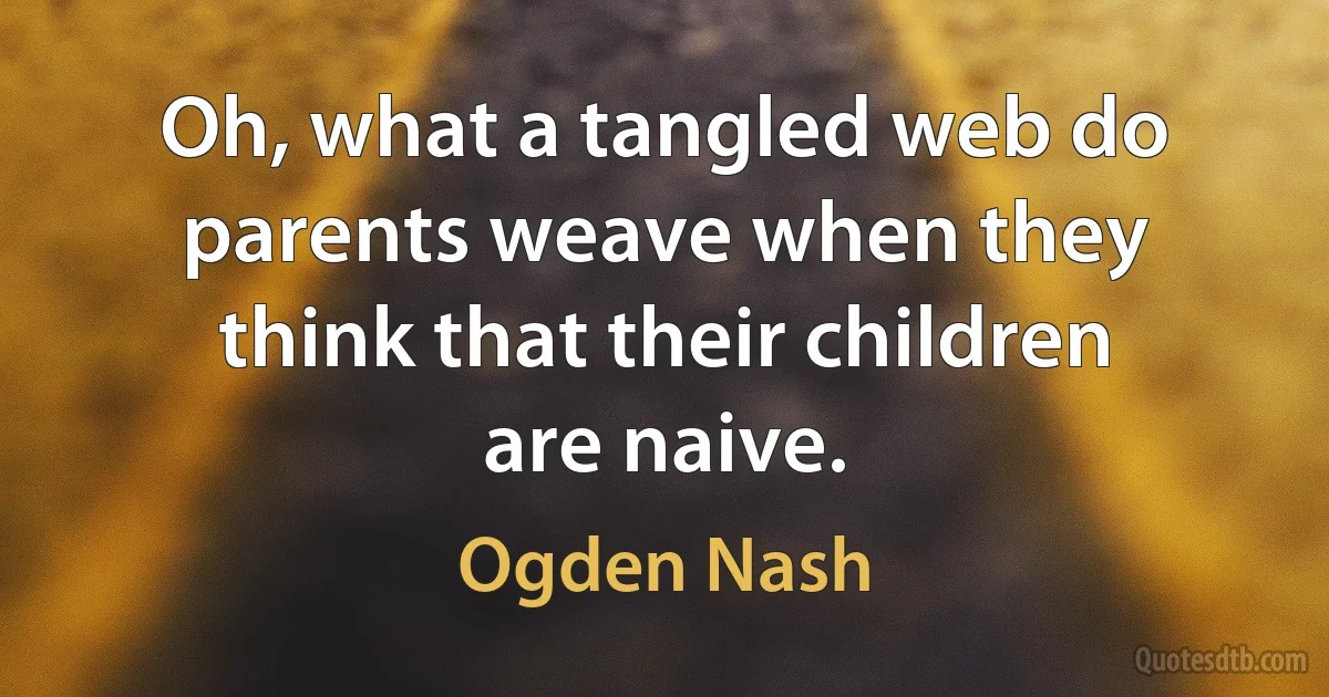 Oh, what a tangled web do parents weave when they think that their children are naive. (Ogden Nash)