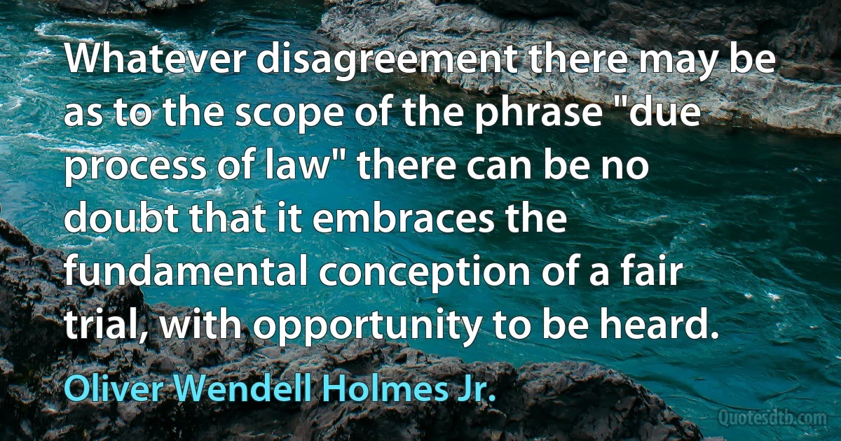 Whatever disagreement there may be as to the scope of the phrase "due process of law" there can be no doubt that it embraces the fundamental conception of a fair trial, with opportunity to be heard. (Oliver Wendell Holmes Jr.)