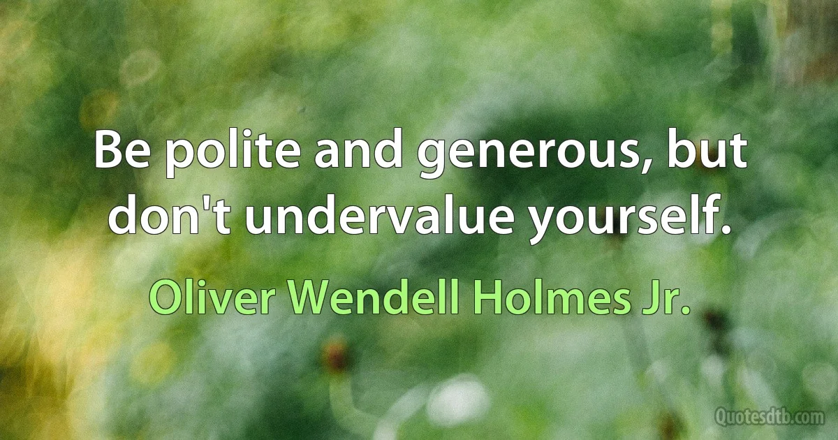 Be polite and generous, but don't undervalue yourself. (Oliver Wendell Holmes Jr.)