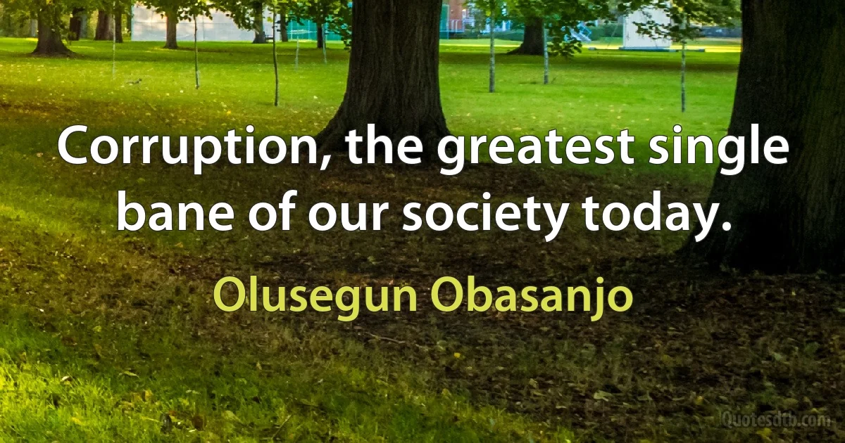 Corruption, the greatest single bane of our society today. (Olusegun Obasanjo)