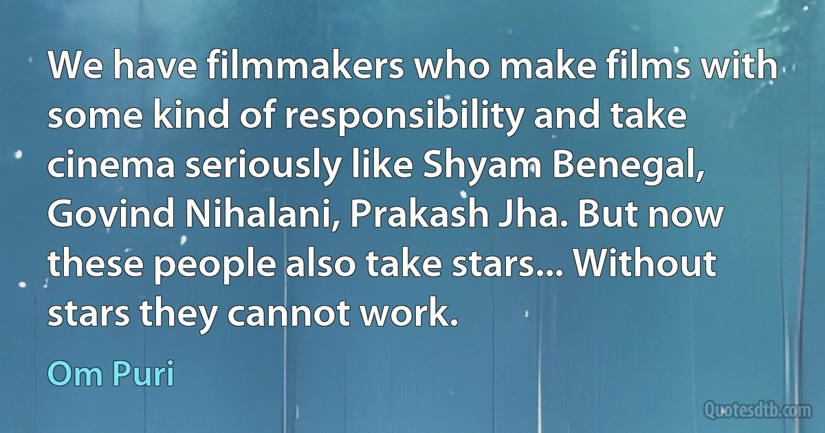 We have filmmakers who make films with some kind of responsibility and take cinema seriously like Shyam Benegal, Govind Nihalani, Prakash Jha. But now these people also take stars... Without stars they cannot work. (Om Puri)