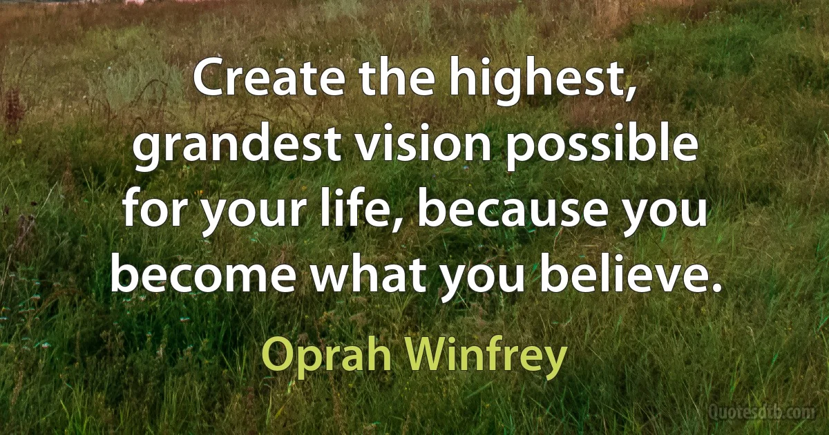 Create the highest, grandest vision possible for your life, because you become what you believe. (Oprah Winfrey)