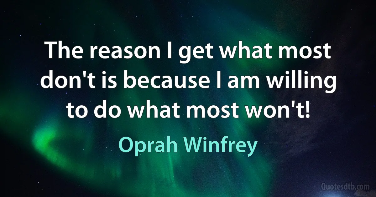 The reason I get what most don't is because I am willing to do what most won't! (Oprah Winfrey)