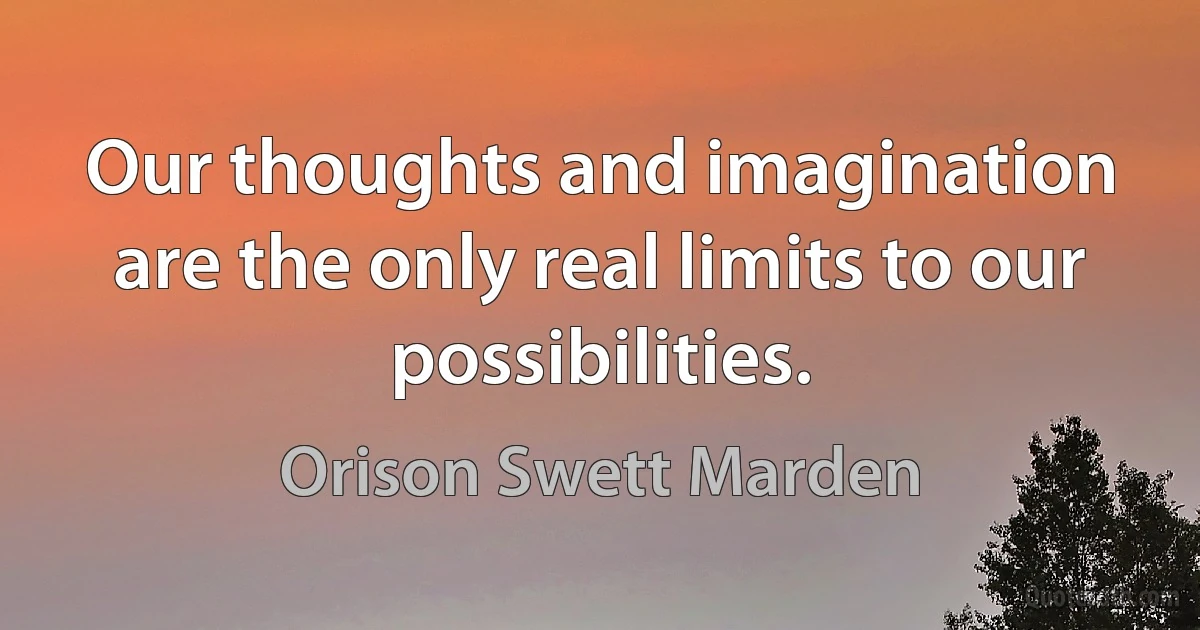 Our thoughts and imagination are the only real limits to our possibilities. (Orison Swett Marden)