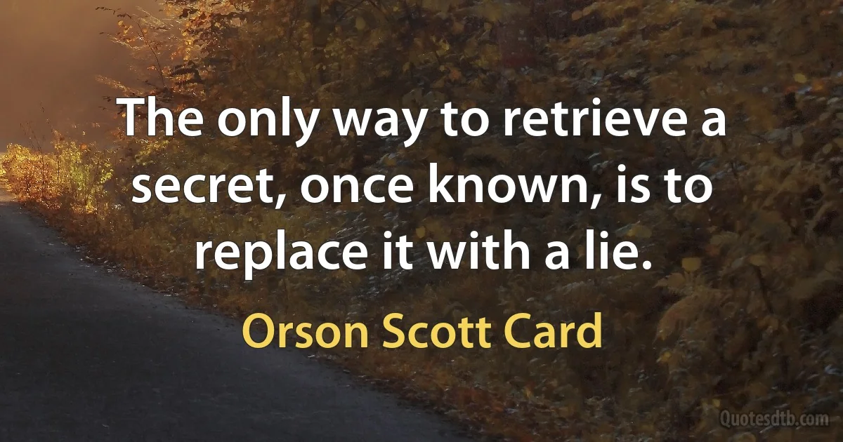 The only way to retrieve a secret, once known, is to replace it with a lie. (Orson Scott Card)