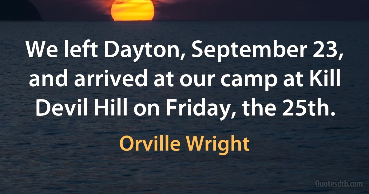 We left Dayton, September 23, and arrived at our camp at Kill Devil Hill on Friday, the 25th. (Orville Wright)