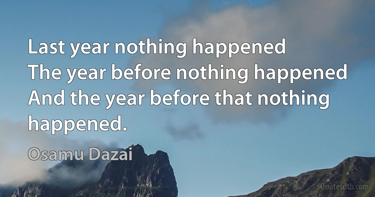 Last year nothing happened
The year before nothing happened
And the year before that nothing
happened. (Osamu Dazai)