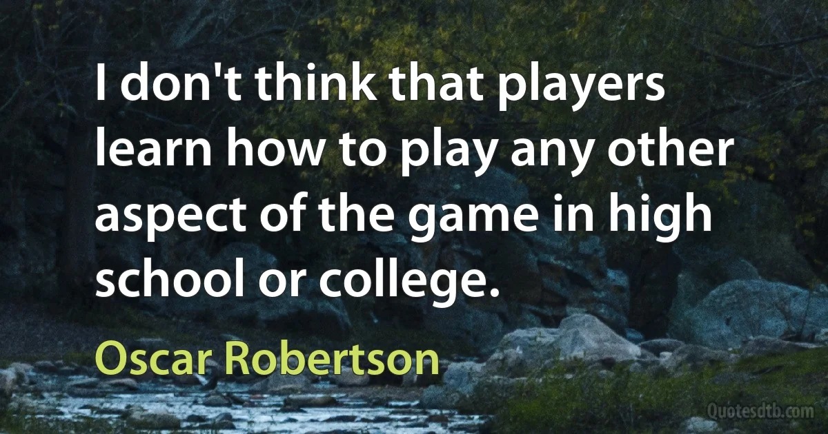 I don't think that players learn how to play any other aspect of the game in high school or college. (Oscar Robertson)